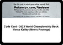 Code Card - 2023 World Championship Deck: Vance Kelley (Mew's Revenge) [World Championship Decks] - Code Card